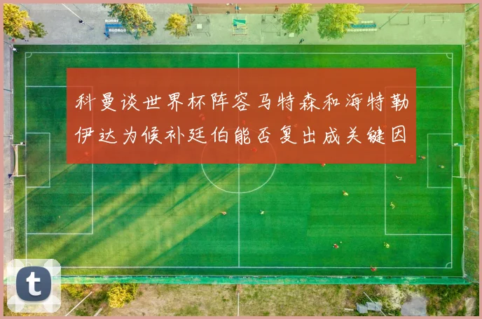科曼谈世界杯阵容马特森和海特勒伊达为候补廷伯能否复出成关键因素