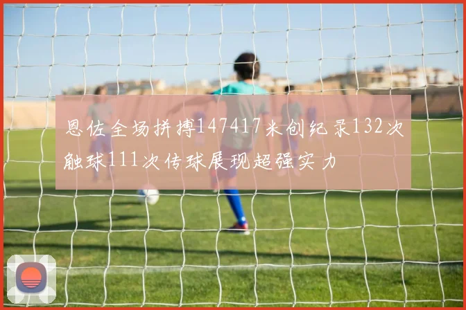 恩佐全场拼搏147417米创纪录132次触球111次传球展现超强实力