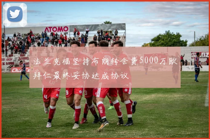 法兰克福坚持布朗转会费5000万欧拜仁最终妥协达成协议