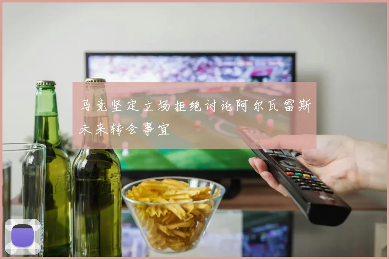 马竞坚定立场拒绝讨论阿尔瓦雷斯未来转会事宜