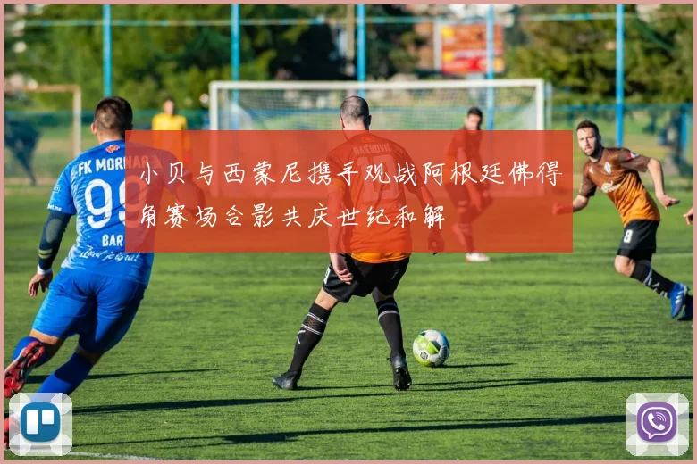 小贝与西蒙尼携手观战阿根廷佛得角赛场合影共庆世纪和解