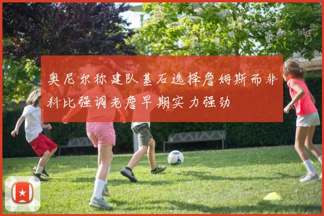 奥尼尔称建队基石选择詹姆斯而非科比强调老詹早期实力强劲