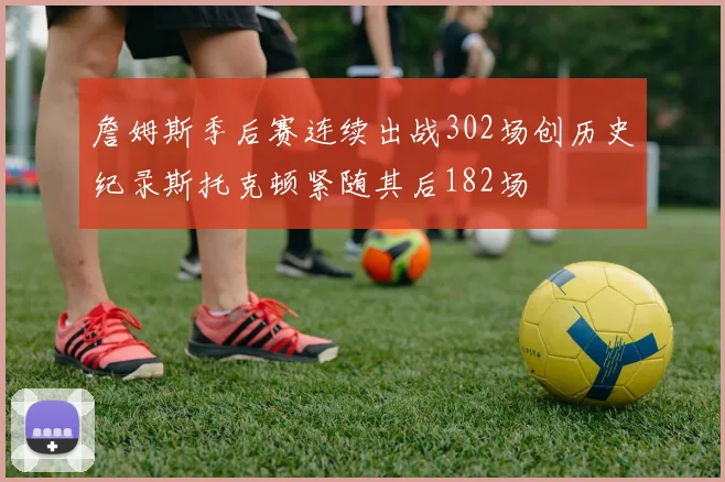 詹姆斯季后赛连续出战302场创历史纪录斯托克顿紧随其后182场