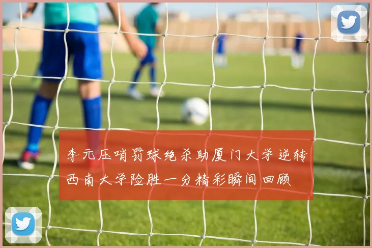 李元压哨罚球绝杀助厦门大学逆转西南大学险胜一分精彩瞬间回顾