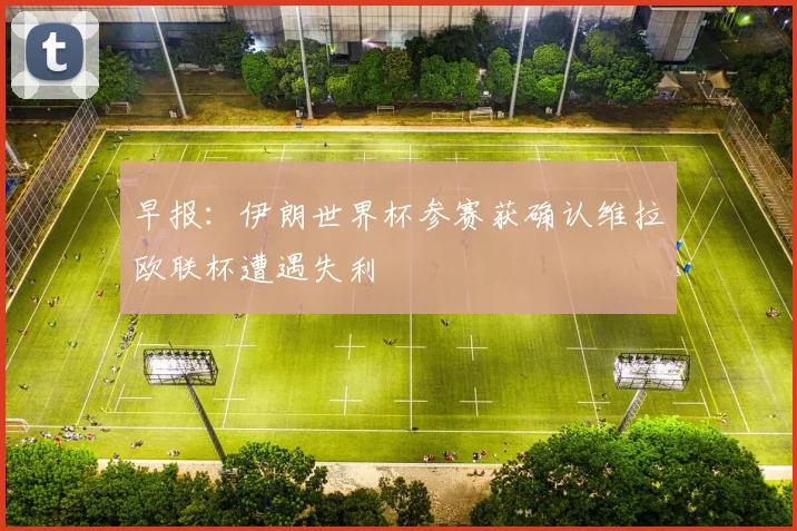 早报：伊朗世界杯参赛获确认维拉欧联杯遭遇失利