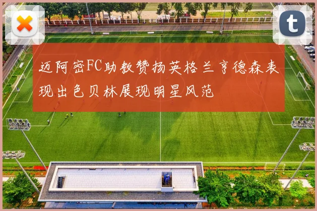 迈阿密FC助教赞扬英格兰亨德森表现出色贝林展现明星风范