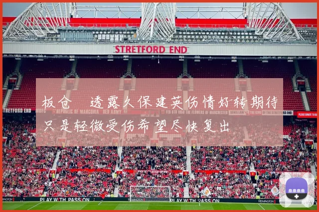板仓滉透露久保建英伤情好转期待只是轻微受伤希望尽快复出