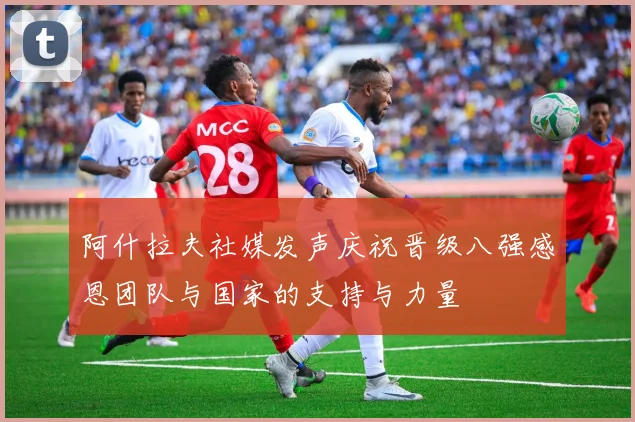 阿什拉夫社媒发声庆祝晋级八强感恩团队与国家的支持与力量