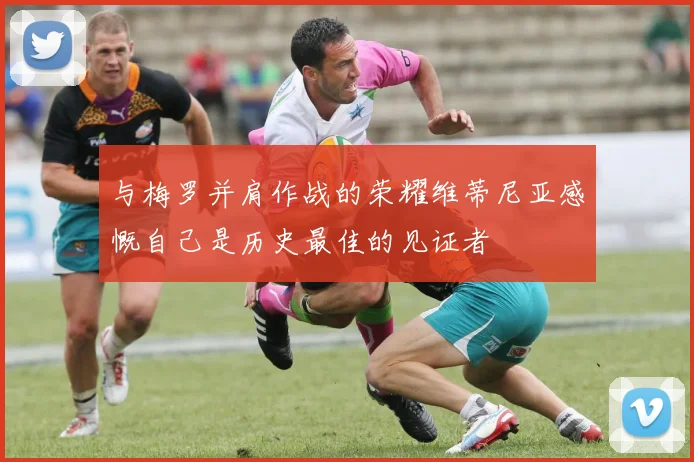 与梅罗并肩作战的荣耀维蒂尼亚感慨自己是历史最佳的见证者