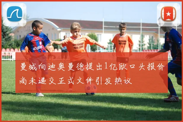 曼城向迪奥曼德提出1亿欧口头报价尚未递交正式文件引发热议