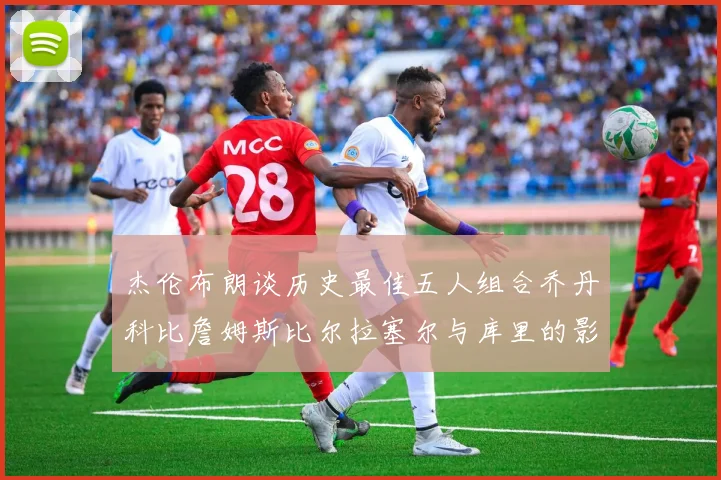 杰伦布朗谈历史最佳五人组合乔丹科比詹姆斯比尔拉塞尔与库里的影响力