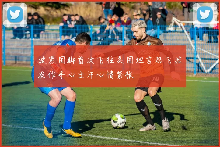 波黑国脚首次飞往美国坦言恐飞症发作手心出汗心情紧张