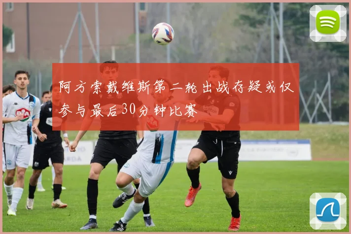 阿方索戴维斯第二轮出战存疑或仅参与最后30分钟比赛