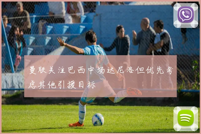 曼联关注巴西中场达尼洛但优先考虑其他引援目标