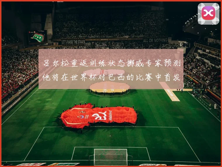 吕尔松重返训练状态挪威专家预测他将在世界杯对巴西的比赛中首发出战