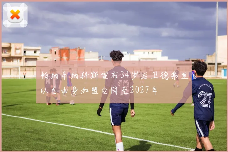 帕纳辛纳科斯宣布34岁后卫德弗里以自由身加盟合同至2027年