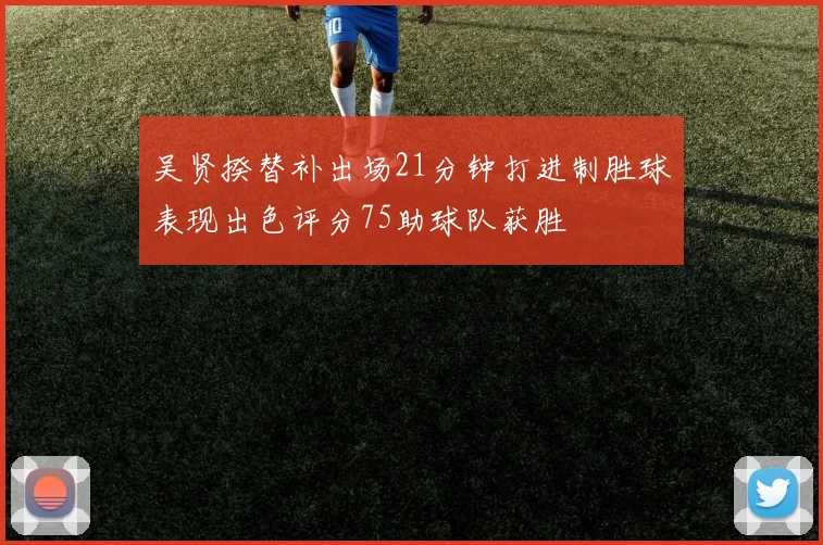 吴贤揆替补出场21分钟打进制胜球表现出色评分75助球队获胜