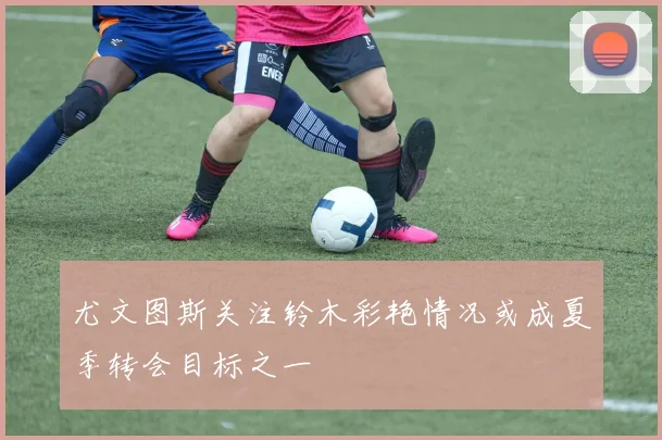 尤文图斯关注铃木彩艳情况或成夏季转会目标之一
