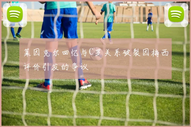 莱因克尔回忆与C罗关系破裂因梅西评价引发的争议